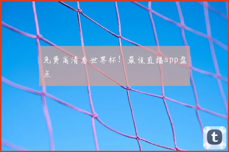 免费高清看世界杯!最佳直播app盘点
