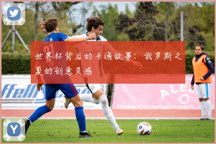 世界杯背后的卡通故事:俄罗斯之夏的创意灵感