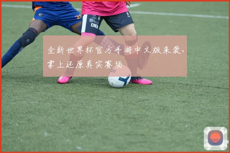 全新世界杯官方手游中文版来袭,掌上还原真实赛场