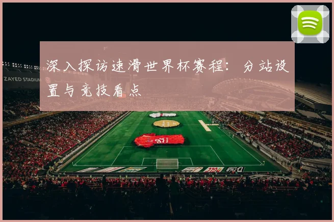 深入探访速滑世界杯赛程:分站设置与竞技看点