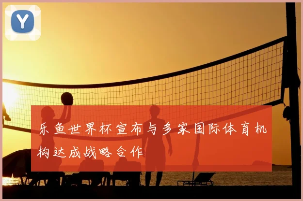 乐鱼世界杯宣布与多家国际体育机构达成战略合作