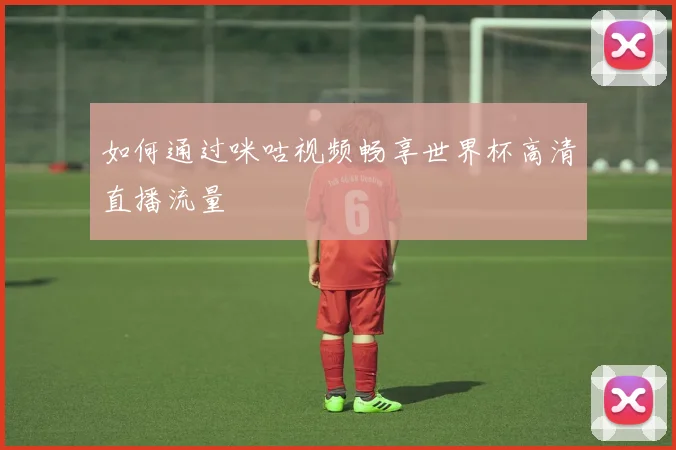 如何通过咪咕视频畅享世界杯高清直播流量