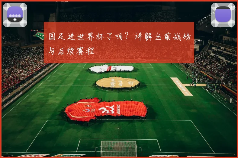 国足进世界杯了吗?详解当前战绩与后续赛程