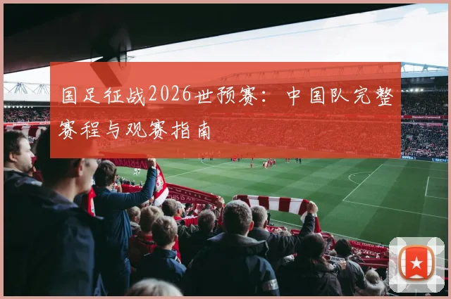 国足征战2026世预赛：中国队完整赛程与观赛指南