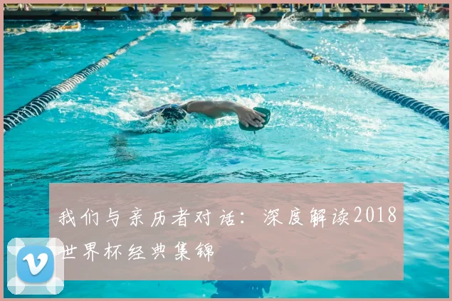 我们与亲历者对话:深度解读2018世界杯经典集锦