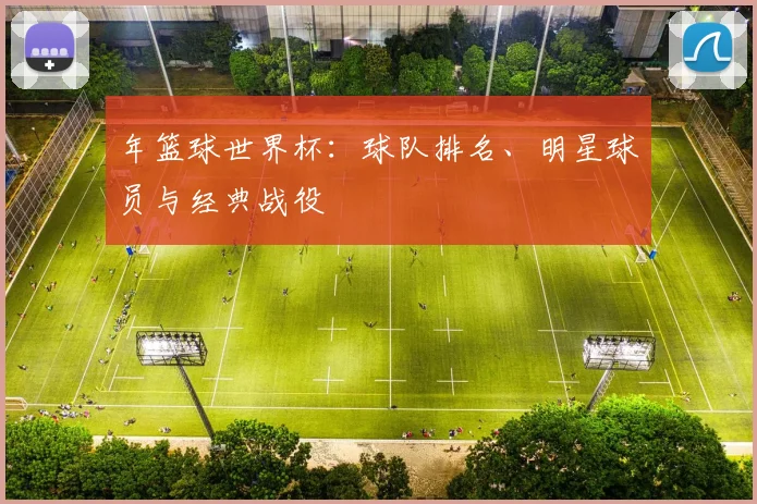年篮球世界杯：球队排名、明星球员与经典战役